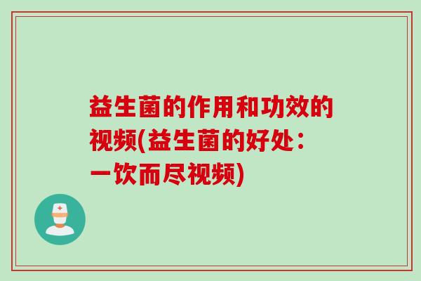 益生菌的作用和功效的视频(益生菌的好处：一饮而尽视频)