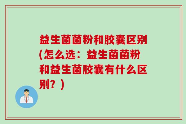 益生菌菌粉和胶囊区别(怎么选：益生菌菌粉和益生菌胶囊有什么区别？)
