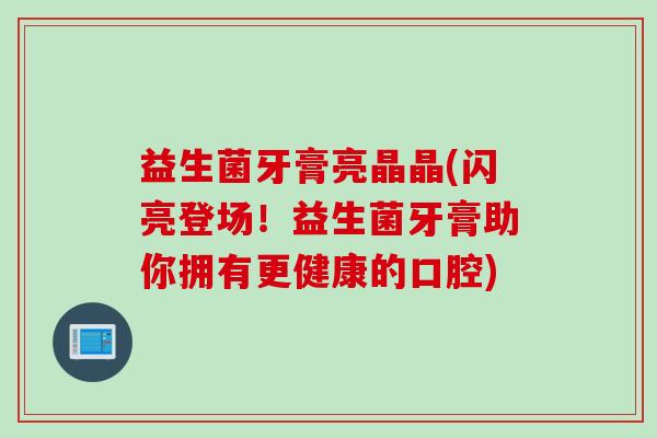 益生菌牙膏亮晶晶(闪亮登场！益生菌牙膏助你拥有更健康的口腔)