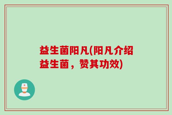 益生菌阳凡(阳凡介绍益生菌，赞其功效)