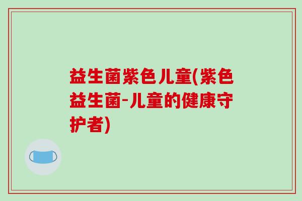 益生菌紫色儿童(紫色益生菌-儿童的健康守护者)