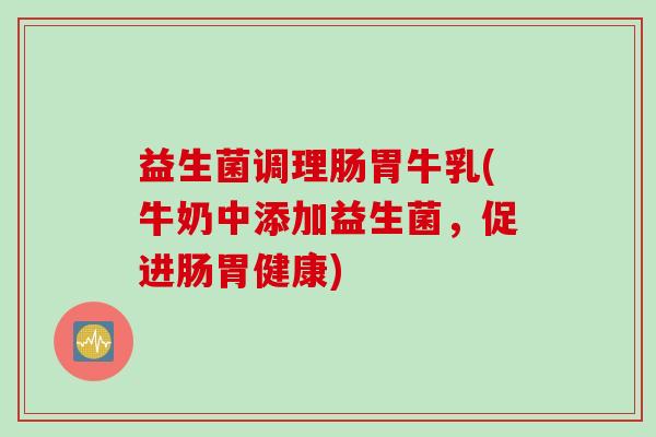 益生菌调理肠胃牛乳(牛奶中添加益生菌，促进肠胃健康)