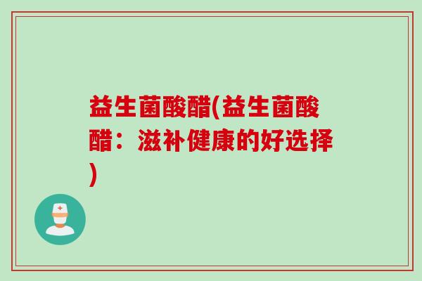 益生菌酸醋(益生菌酸醋：滋补健康的好选择)
