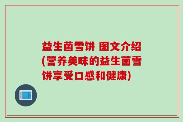 益生菌雪饼 图文介绍(营养美味的益生菌雪饼享受口感和健康)