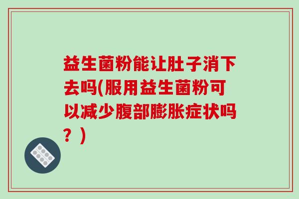益生菌粉能让肚子消下去吗(服用益生菌粉可以减少腹部膨胀症状吗？)