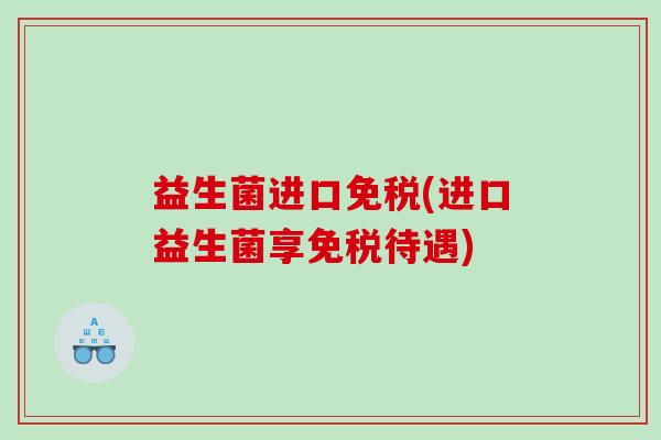 益生菌进口免税(进口益生菌享免税待遇)
