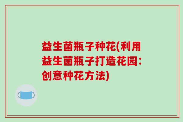 益生菌瓶子种花(利用益生菌瓶子打造花园：创意种花方法)