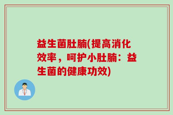 益生菌肚腩(提高消化效率，呵护小肚腩：益生菌的健康功效)