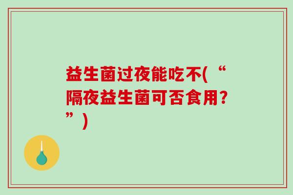 益生菌过夜能吃不(“隔夜益生菌可否食用？”)