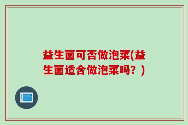 益生菌可否做泡菜(益生菌适合做泡菜吗？)