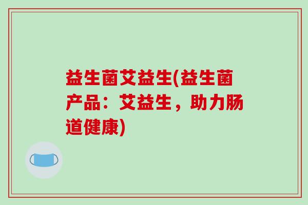 益生菌艾益生(益生菌产品：艾益生，助力肠道健康)