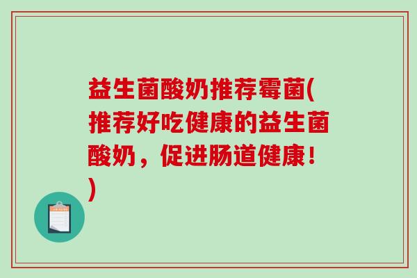 益生菌酸奶推荐霉菌(推荐好吃健康的益生菌酸奶，促进肠道健康！)