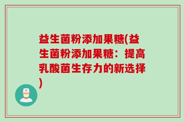 益生菌粉添加果糖(益生菌粉添加果糖：提高乳酸菌生存力的新选择)