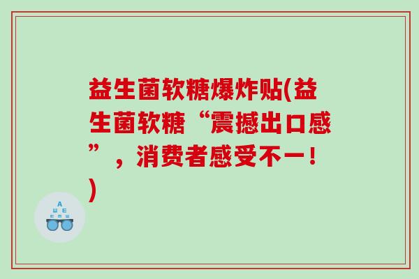 益生菌软糖爆炸贴(益生菌软糖“震撼出口感”，消费者感受不一！)