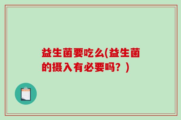 益生菌要吃么(益生菌的摄入有必要吗？)
