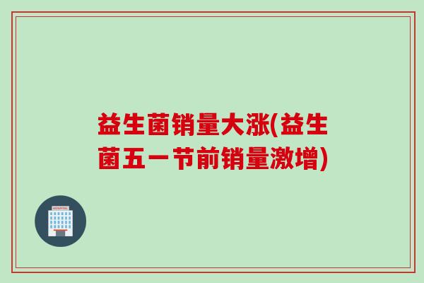 益生菌销量大涨(益生菌五一节前销量激增)