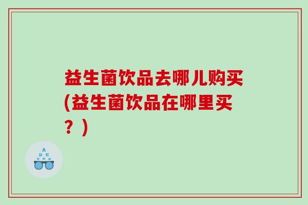 益生菌饮品去哪儿购买(益生菌饮品在哪里买？)