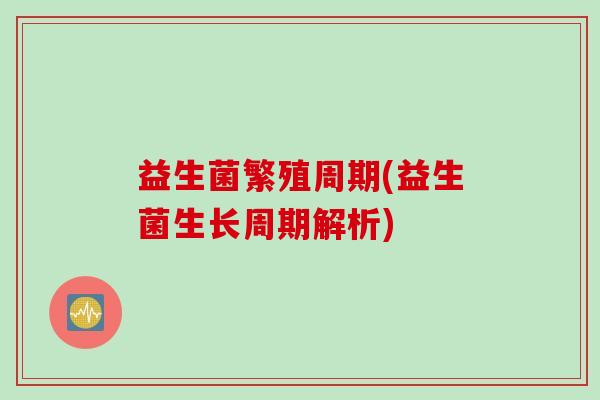 益生菌繁殖周期(益生菌生长周期解析)