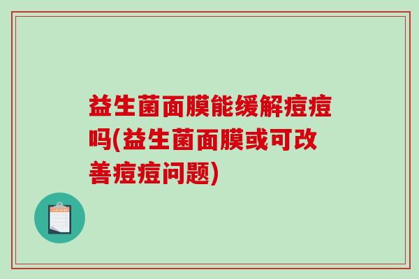 益生菌面膜能缓解痘痘吗(益生菌面膜或可改善痘痘问题)