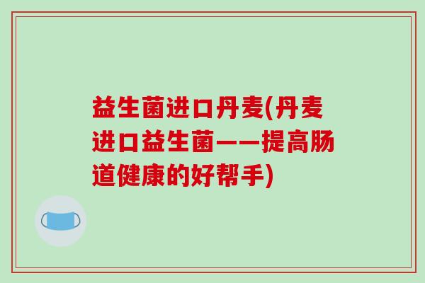 益生菌进口丹麦(丹麦进口益生菌——提高肠道健康的好帮手)