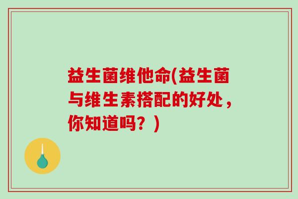 益生菌维他命(益生菌与维生素搭配的好处，你知道吗？)