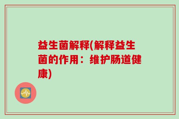 益生菌解释(解释益生菌的作用：维护肠道健康)