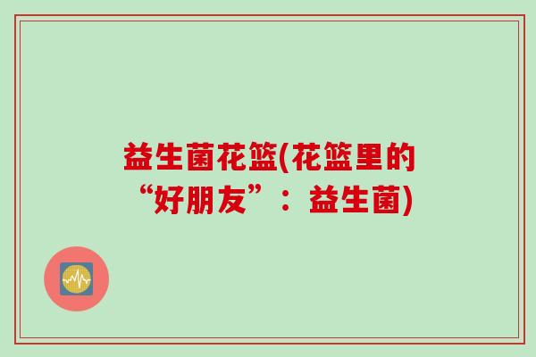 益生菌花篮(花篮里的“好朋友”：益生菌)