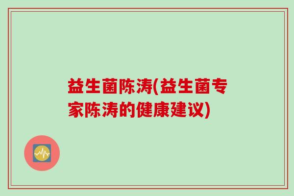 益生菌陈涛(益生菌专家陈涛的健康建议)