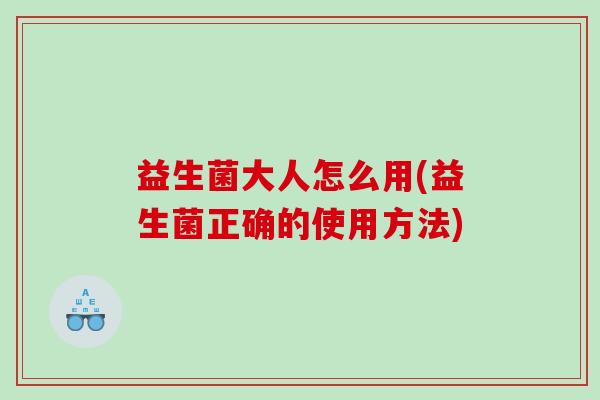 益生菌大人怎么用(益生菌正确的使用方法)