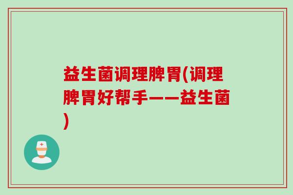 益生菌调理脾胃(调理脾胃好帮手——益生菌)