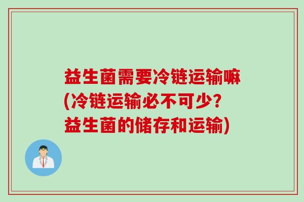 益生菌需要冷链运输嘛(冷链运输必不可少？益生菌的储存和运输)