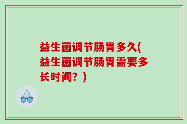 益生菌调节肠胃多久(益生菌调节肠胃需要多长时间？)
