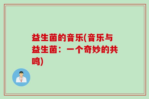 益生菌的音乐(音乐与益生菌：一个奇妙的共鸣)