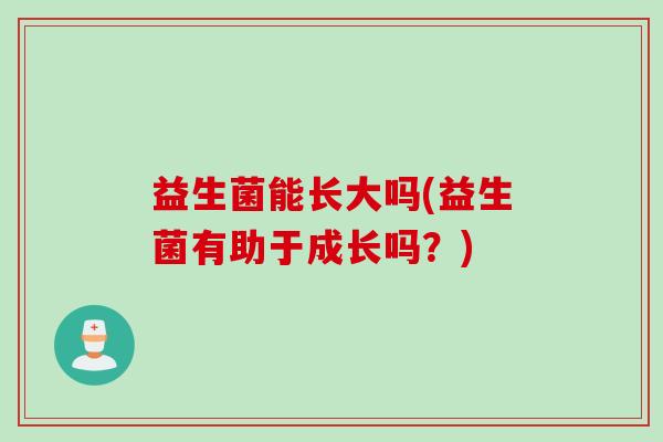 益生菌能长大吗(益生菌有助于成长吗？)
