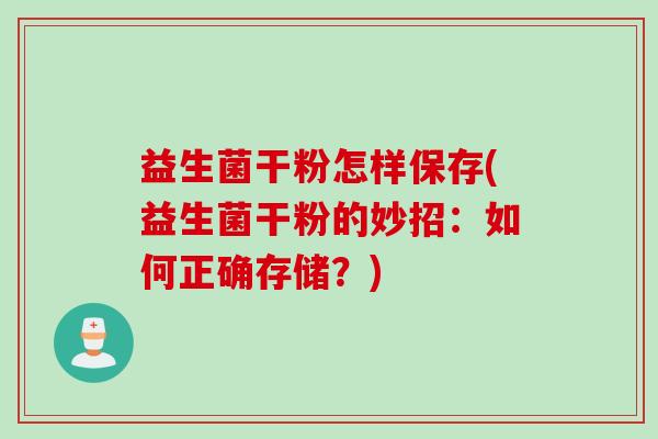 益生菌干粉怎样保存(益生菌干粉的妙招：如何正确存储？)