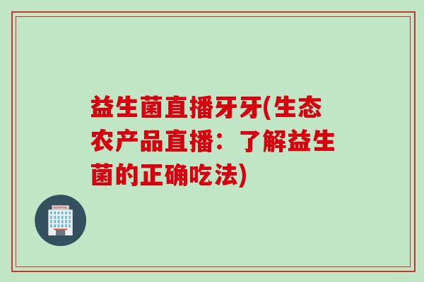 益生菌直播牙牙(生态农产品直播：了解益生菌的正确吃法)