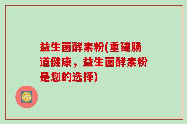 益生菌酵素粉(重建肠道健康，益生菌酵素粉是您的选择)