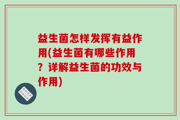 益生菌怎样发挥有益作用(益生菌有哪些作用？详解益生菌的功效与作用)