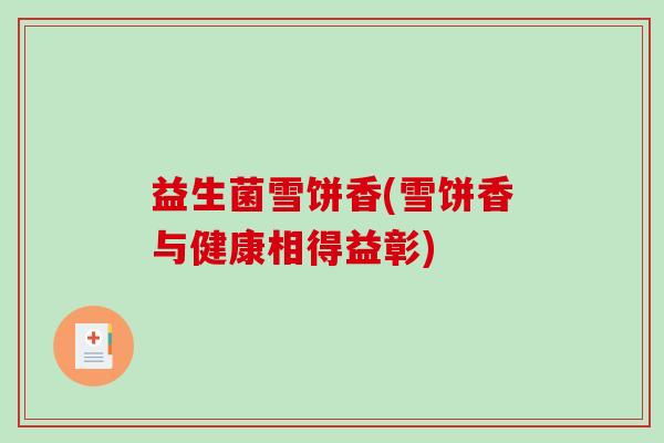 益生菌雪饼香(雪饼香与健康相得益彰)