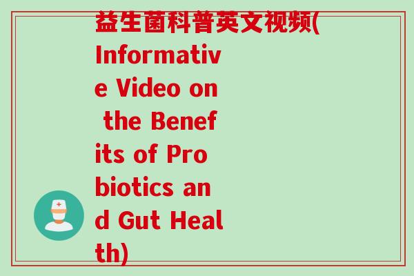 益生菌科普英文视频(Informative Video on the Benefits of Probiotics and Gut Health)