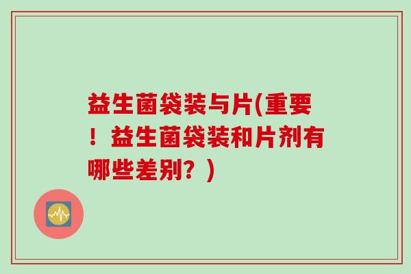 益生菌袋装与片(重要！益生菌袋装和片剂有哪些差别？)