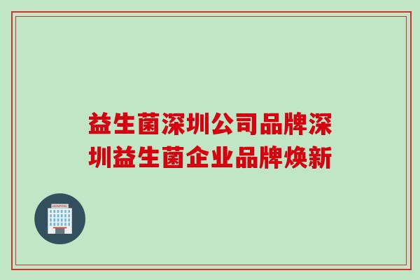 益生菌深圳公司品牌深圳益生菌企业品牌焕新