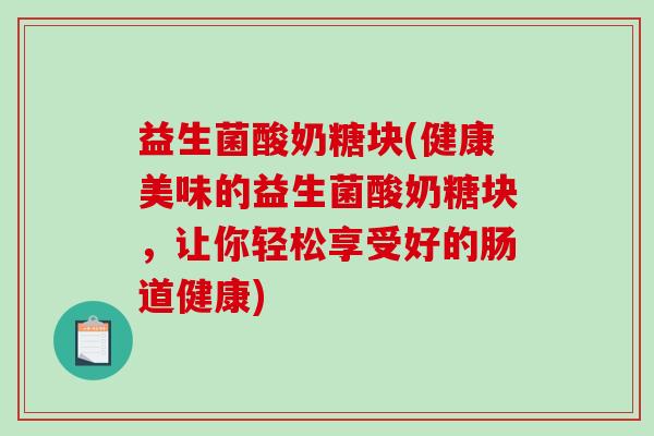 益生菌酸奶糖块(健康美味的益生菌酸奶糖块，让你轻松享受好的肠道健康)