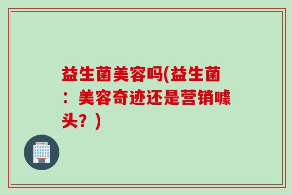 益生菌美容吗(益生菌：美容奇迹还是营销噱头？)