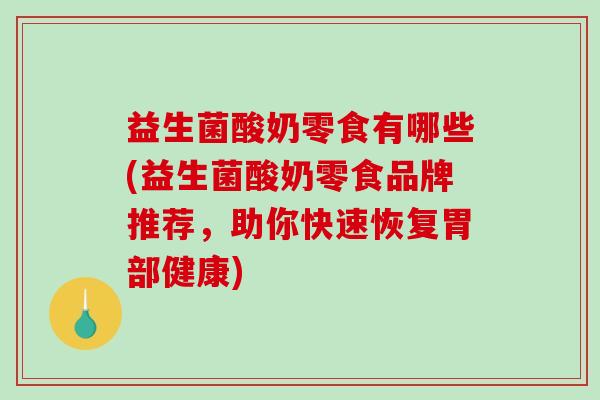 益生菌酸奶零食有哪些(益生菌酸奶零食品牌推荐，助你快速恢复胃部健康)
