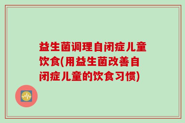 益生菌调理自闭症儿童饮食(用益生菌改善自闭症儿童的饮食习惯)