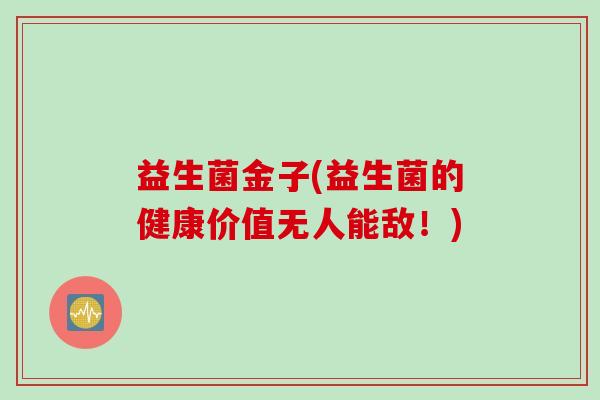 益生菌金子(益生菌的健康价值无人能敌！)