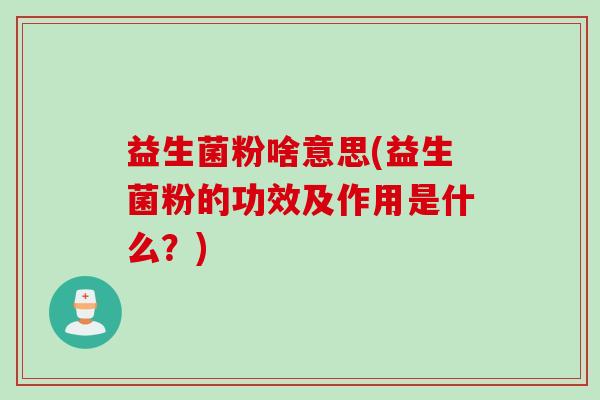 益生菌粉啥意思(益生菌粉的功效及作用是什么？)