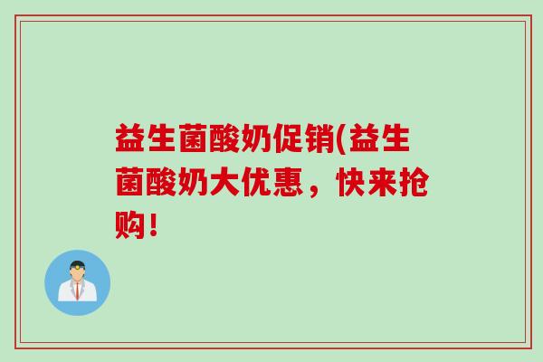 益生菌酸奶促销(益生菌酸奶大优惠，快来抢购！