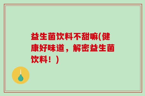 益生菌饮料不甜嘛(健康好味道，解密益生菌饮料！)
